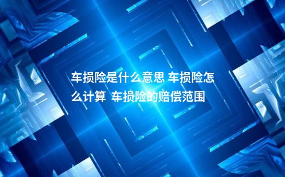 车损险是什么意思 车损险怎么计算  车损险的赔偿范围
